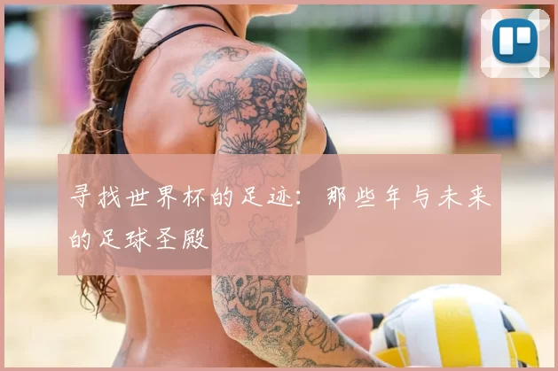 寻找世界杯的足迹:那些年与未来的足球圣殿