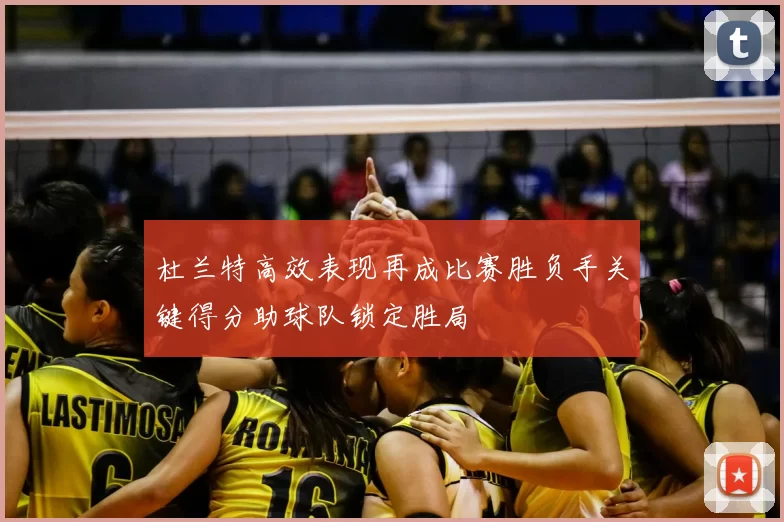 杜兰特高效表现再成比赛胜负手关键得分助球队锁定胜局