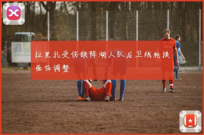 拉里扎受伤缺阵湖人队后卫线轮换面临调整