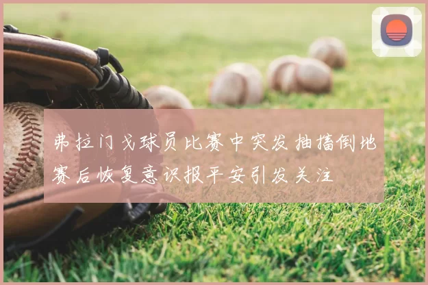 弗拉门戈球员比赛中突发抽搐倒地赛后恢复意识报平安引发关注