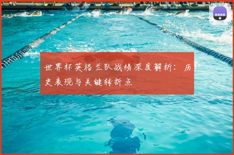 世界杯英格兰队战绩深度解析:历史表现与关键转折点