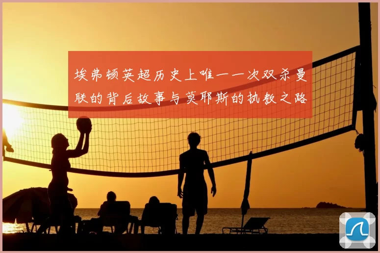 埃弗顿英超历史上唯一一次双杀曼联的背后故事与莫耶斯的执教之路