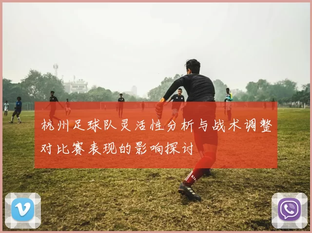杭州足球队灵活性分析与战术调整对比赛表现的影响探讨