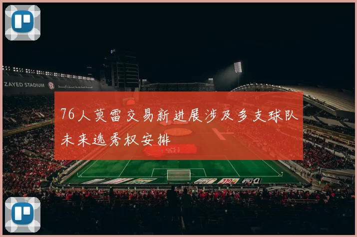 76人莫雷交易新进展涉及多支球队未来选秀权安排