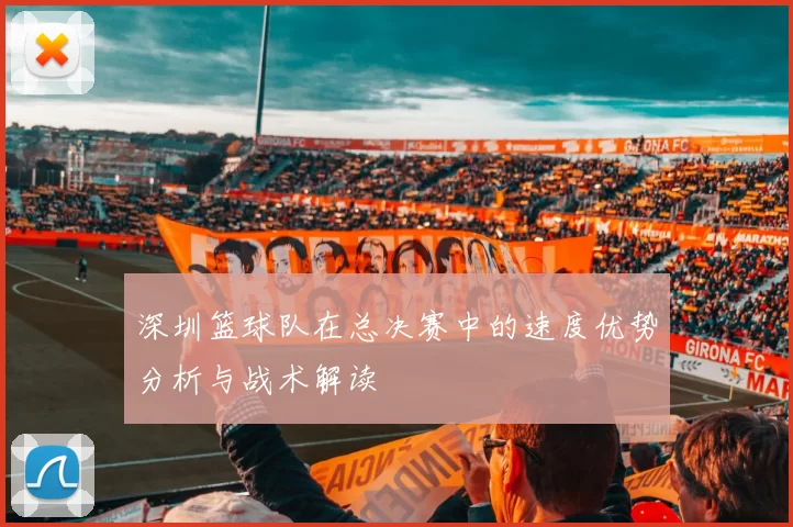 深圳篮球队在总决赛中的速度优势分析与战术解读