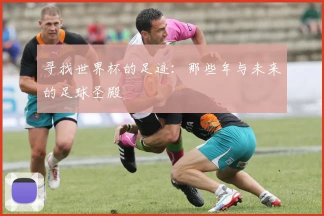 寻找世界杯的足迹：那些年与未来的足球圣殿