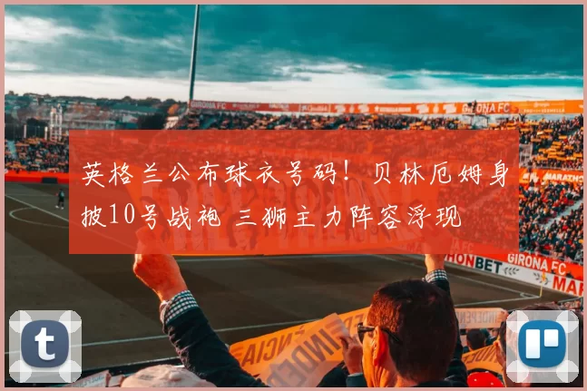 英格兰公布球衣号码！贝林厄姆身披10号战袍 三狮主力阵容浮现