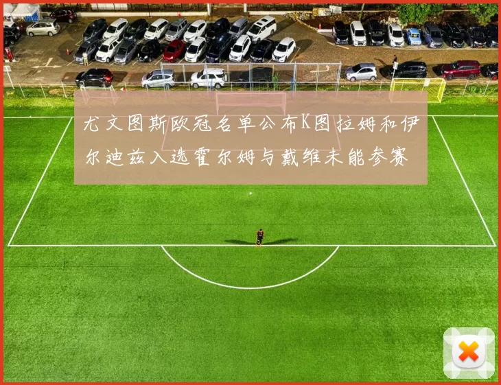 尤文图斯欧冠名单公布K图拉姆和伊尔迪兹入选霍尔姆与戴维未能参赛