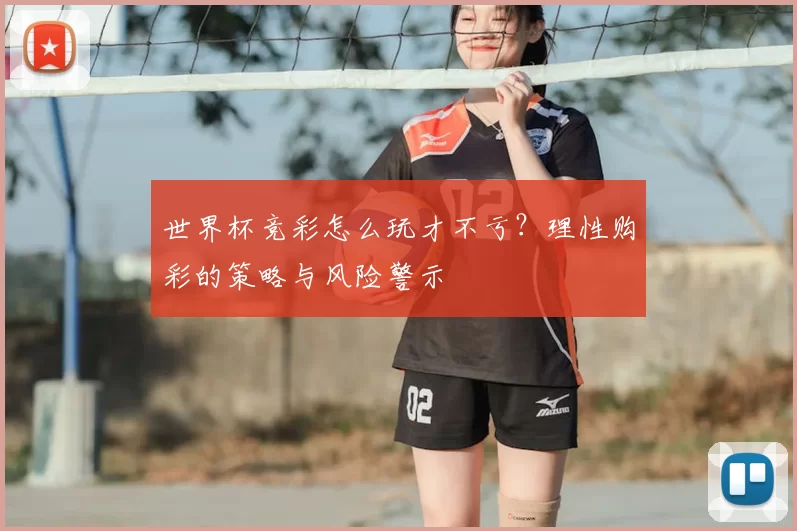 世界杯竞彩怎么玩才不亏？理性购彩的策略与风险警示