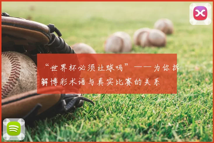 “世界杯必须让球吗”——为你拆解博彩术语与真实比赛的关系
