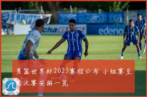 男篮世界杯2023赛程公布 小组赛至淘汰赛安排一览