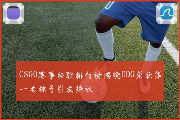 CSGO赛事经验排行榜揭晓EDG荣获第一名称号引发热议