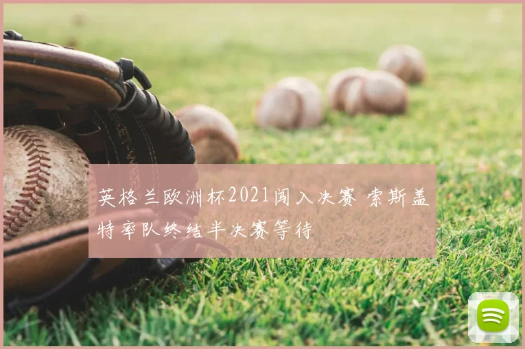 英格兰欧洲杯2021闯入决赛 索斯盖特率队终结半决赛等待