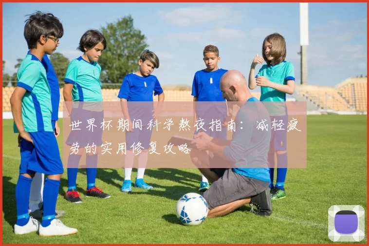 世界杯期间科学熬夜指南：减轻疲劳的实用修复攻略