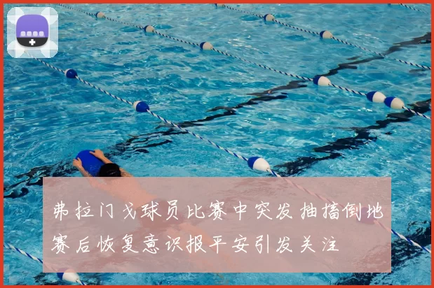 弗拉门戈球员比赛中突发抽搐倒地赛后恢复意识报平安引发关注
