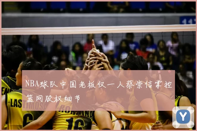 NBA球队中国老板仅一人蔡崇信掌控篮网股权细节