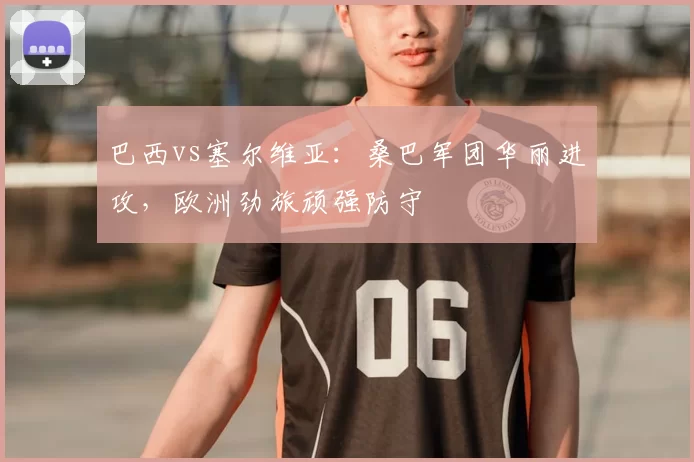 巴西vs塞尔维亚:桑巴军团华丽进攻,欧洲劲旅顽强防守