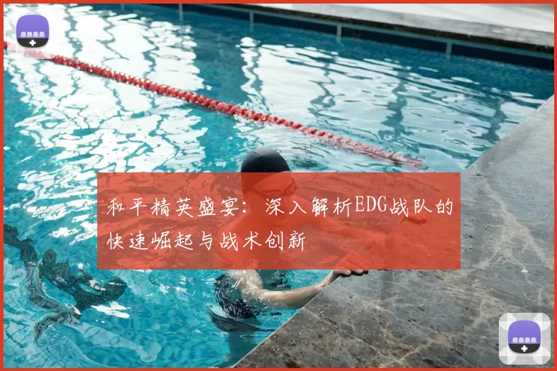 和平精英盛宴:深入解析EDG战队的快速崛起与战术创新