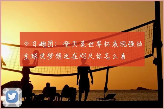 今日趣图:登贝莱世界杯表现强劲金球奖梦想近在咫尺你怎么看