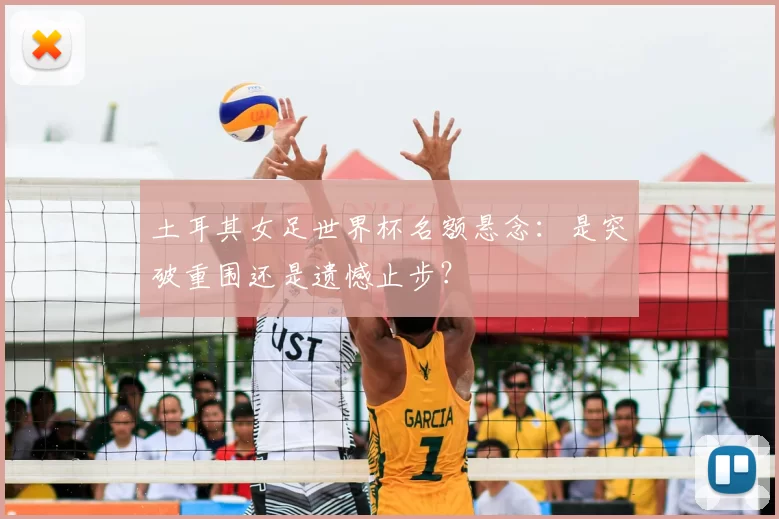 土耳其女足世界杯名额悬念：是突破重围还是遗憾止步？