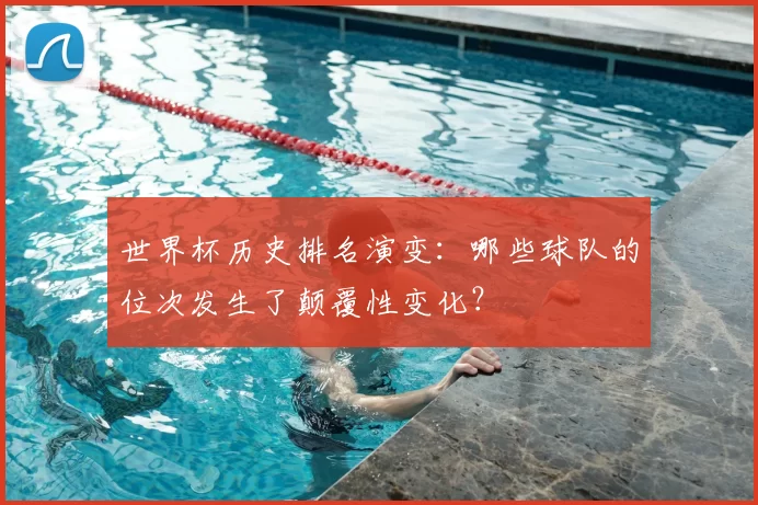 世界杯历史排名演变：哪些球队的位次发生了颠覆性变化？