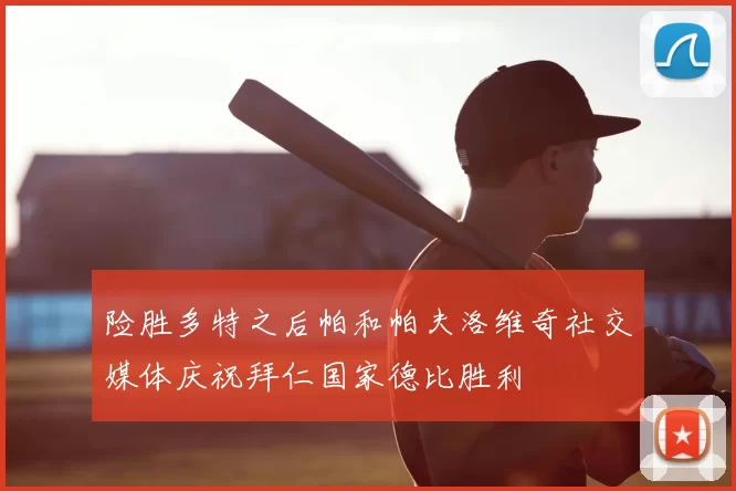 险胜多特之后帕和帕夫洛维奇社交媒体庆祝拜仁国家德比胜利