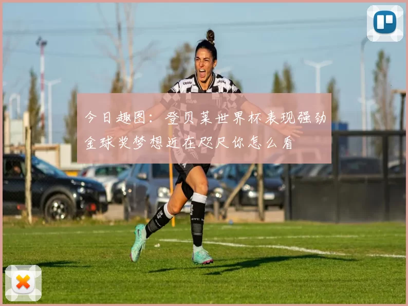 今日趣图：登贝莱世界杯表现强劲金球奖梦想近在咫尺你怎么看