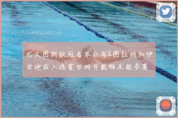 尤文图斯欧冠名单公布K图拉姆和伊尔迪兹入选霍尔姆与戴维未能参赛