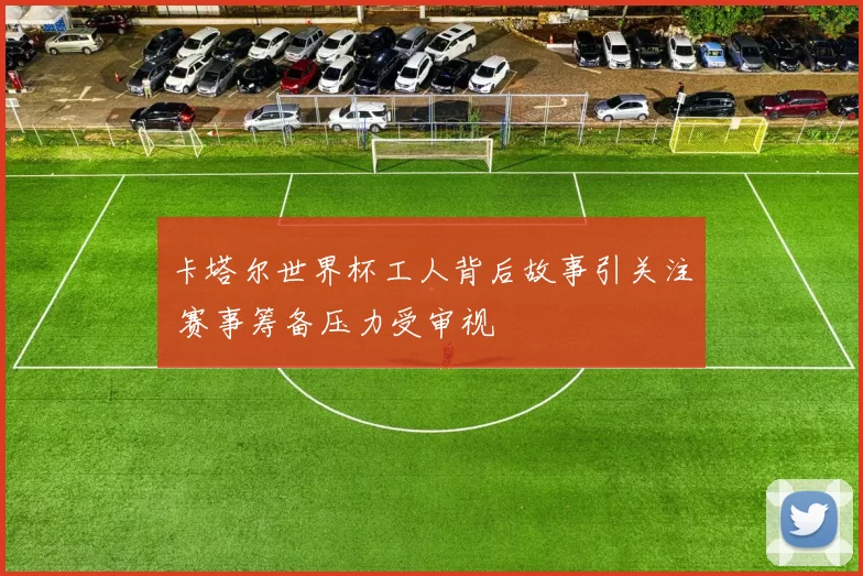 卡塔尔世界杯工人背后故事引关注 赛事筹备压力受审视