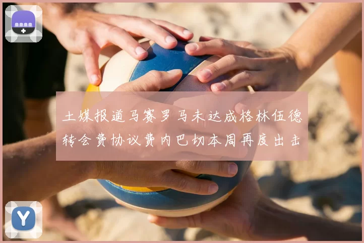 土媒报道马赛罗马未达成格林伍德转会费协议费内巴切本周再度出击