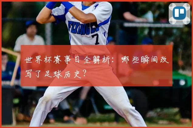 世界杯赛事日全解析：哪些瞬间改写了足球历史？