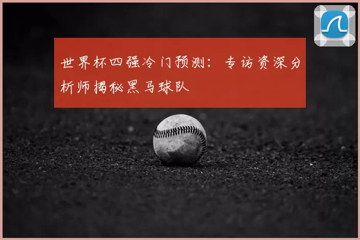 世界杯四强冷门预测：专访资深分析师揭秘黑马球队