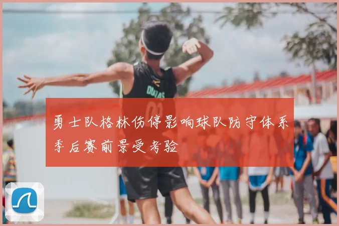 勇士队格林伤停影响球队防守体系季后赛前景受考验