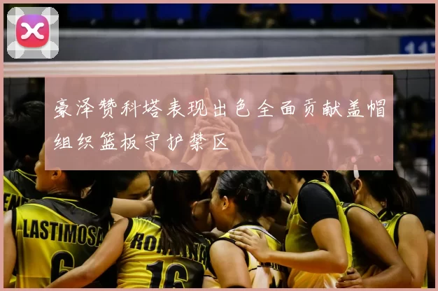 豪泽赞科塔表现出色全面贡献盖帽组织篮板守护禁区