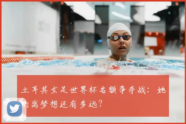 土耳其女足世界杯名额争夺战:她们离梦想还有多远?