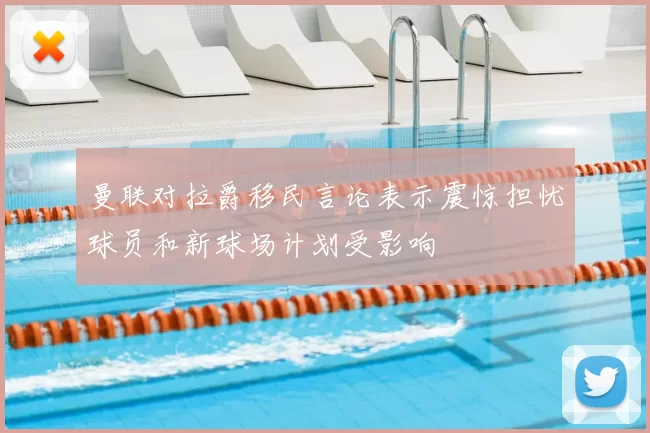 曼联对拉爵移民言论表示震惊担忧球员和新球场计划受影响