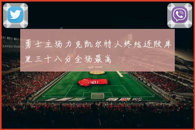 勇士主场力克凯尔特人终结连败库里三十八分全场最高