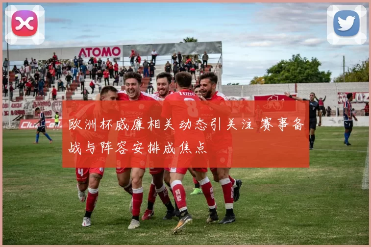 欧洲杯威廉相关动态引关注 赛事备战与阵容安排成焦点