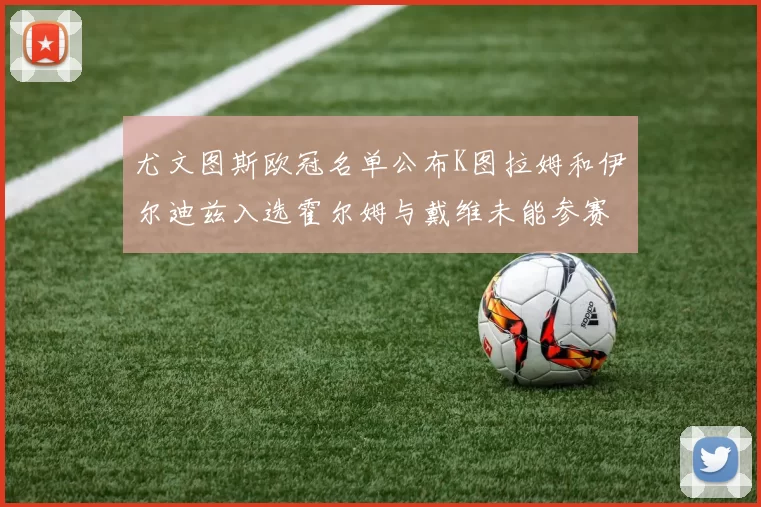 尤文图斯欧冠名单公布K图拉姆和伊尔迪兹入选霍尔姆与戴维未能参赛