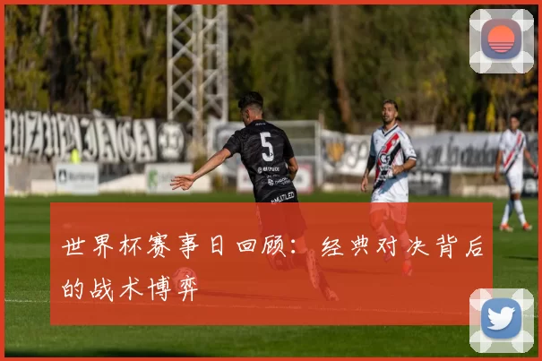 世界杯赛事日回顾:经典对决背后的战术博弈
