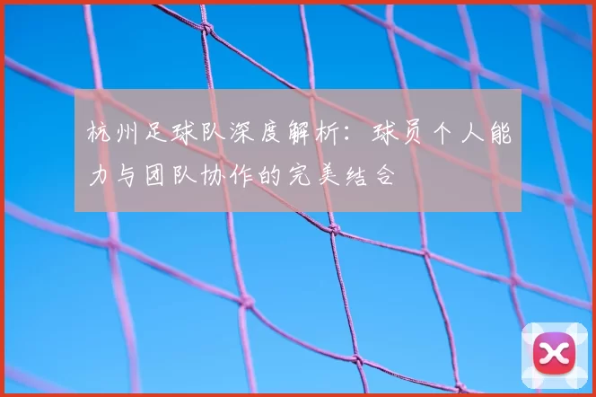 杭州足球队深度解析:球员个人能力与团队协作的完美结合