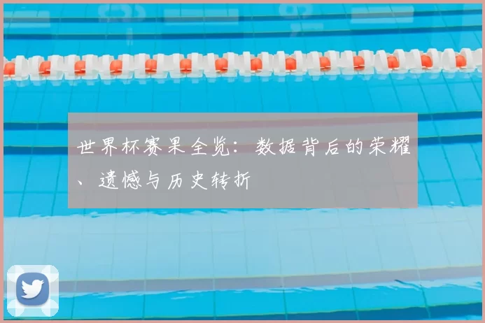 世界杯赛果全览：数据背后的荣耀、遗憾与历史转折