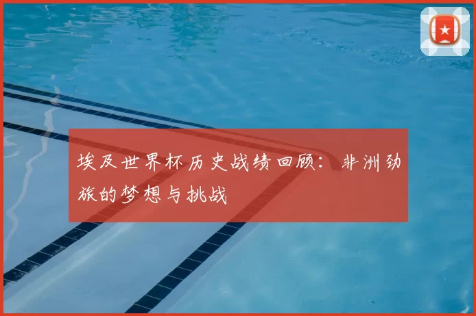 埃及世界杯历史战绩回顾：非洲劲旅的梦想与挑战