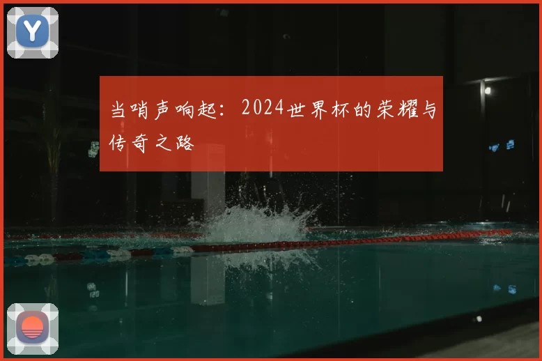 当哨声响起:2024世界杯的荣耀与传奇之路