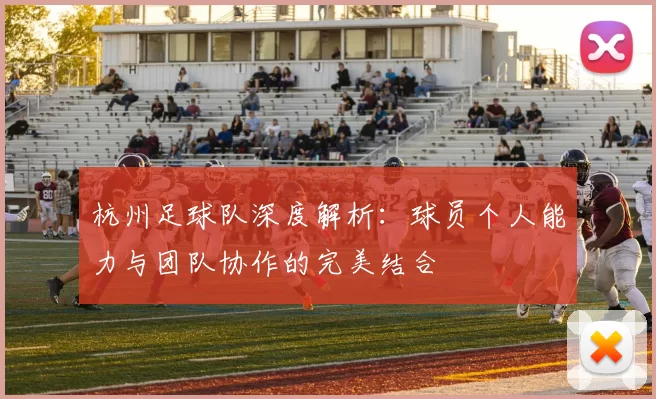 杭州足球队深度解析:球员个人能力与团队协作的完美结合