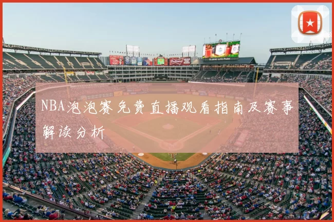 NBA泡泡赛免费直播观看指南及赛事解读分析
