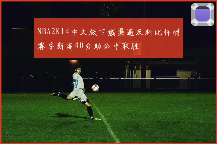 NBA2K14中文版下载渠道及科比怀特赛季新高40分助公牛取胜