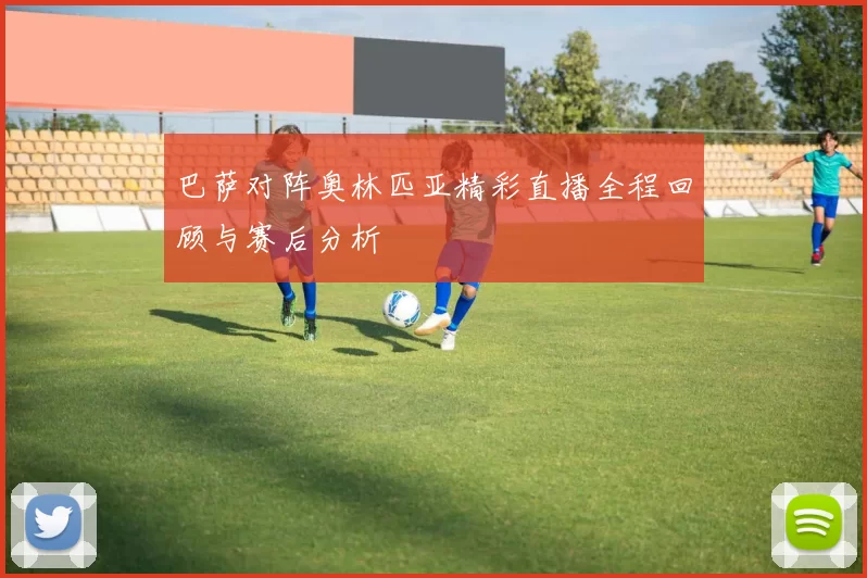 巴萨对阵奥林匹亚精彩直播全程回顾与赛后分析