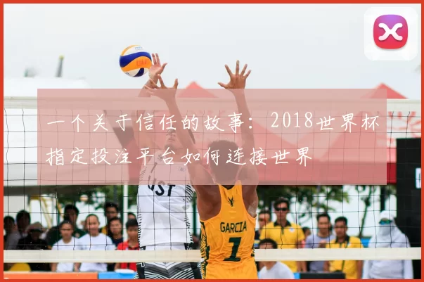 一个关于信任的故事:2018世界杯指定投注平台如何连接世界