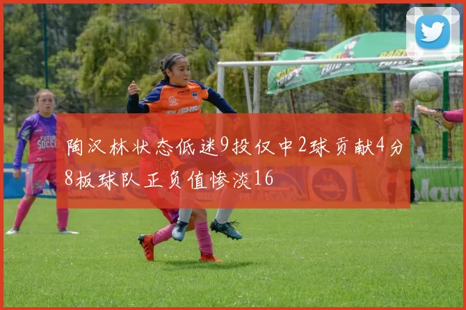陶汉林状态低迷9投仅中2球贡献4分8板球队正负值惨淡16